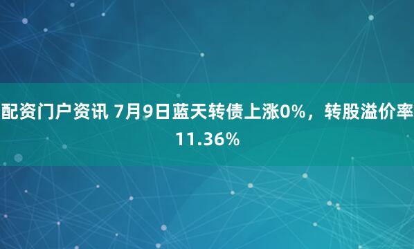 配资门户资讯 7月9日蓝天转债上涨0%，转股溢价率11.36%