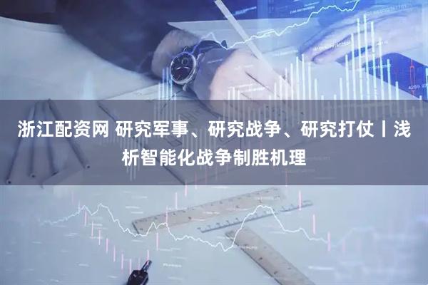 浙江配资网 研究军事、研究战争、研究打仗丨浅析智能化战争制胜机理