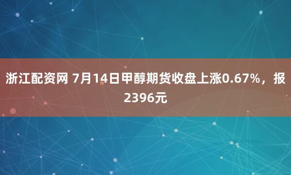 浙江配资网 7月14日甲醇期货收盘上涨0.67%，报2396元