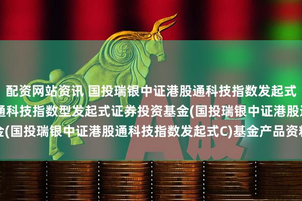 配资网站资讯 国投瑞银中证港股通科技指数发起式C: 国投瑞银中证港股通科技指数型发起式证券投资基金(国投瑞银中证港股通科技指数发起式C)基金产品资料概要