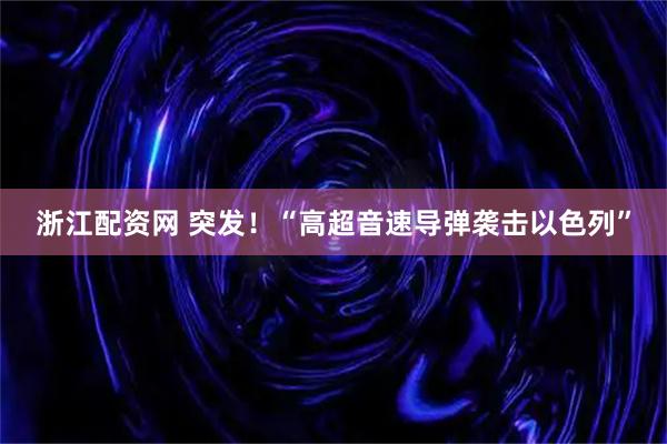 浙江配资网 突发！“高超音速导弹袭击以色列”