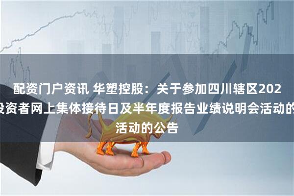 配资门户资讯 华塑控股：关于参加四川辖区2025年投资者网上集体接待日及半年度报告业绩说明会活动的公告