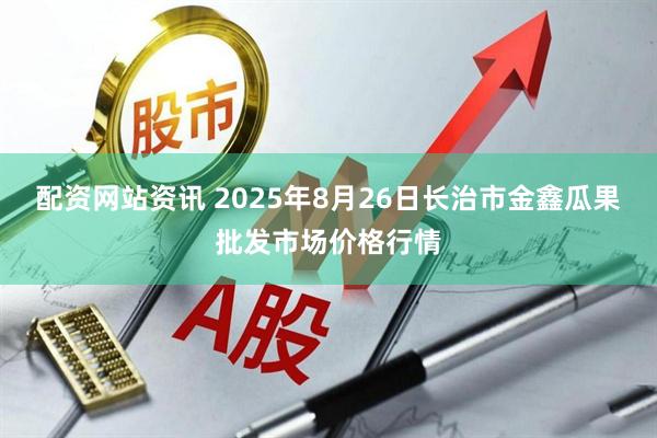 配资网站资讯 2025年8月26日长治市金鑫瓜果批发市场价格行情