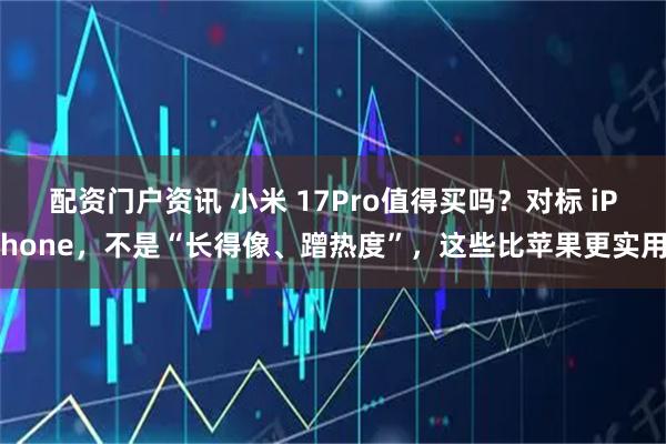 配资门户资讯 小米 17Pro值得买吗？对标 iPhone，不是“长得像、蹭热度”，这些比苹果更实用