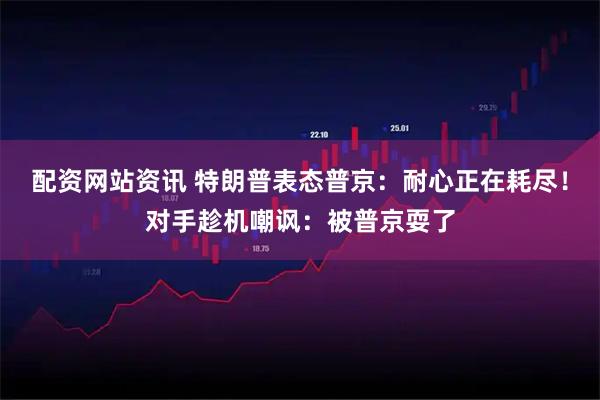 配资网站资讯 特朗普表态普京：耐心正在耗尽！对手趁机嘲讽：被普京耍了