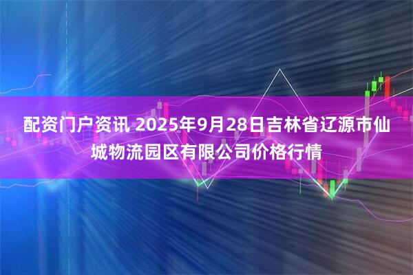 配资门户资讯 2025年9月28日吉林省辽源市仙城物流园区有限公司价格行情