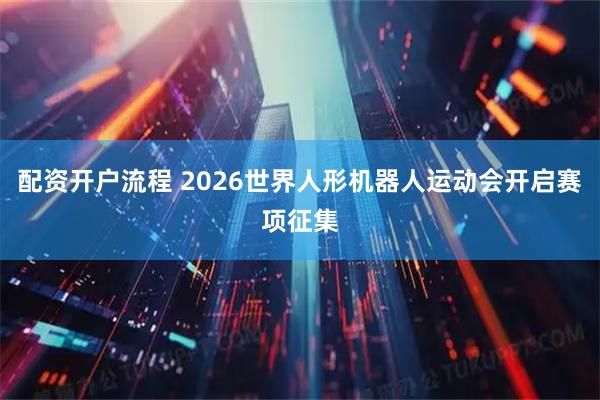 配资开户流程 2026世界人形机器人运动会开启赛项征集