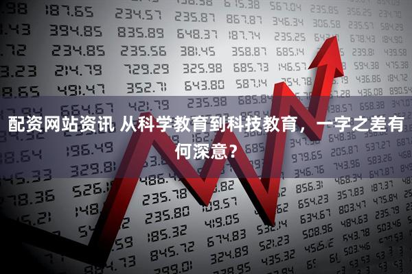 配资网站资讯 从科学教育到科技教育，一字之差有何深意？