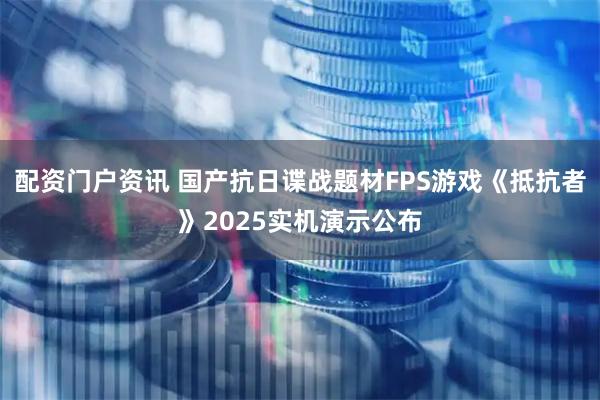 配资门户资讯 国产抗日谍战题材FPS游戏《抵抗者》2025实机演示公布