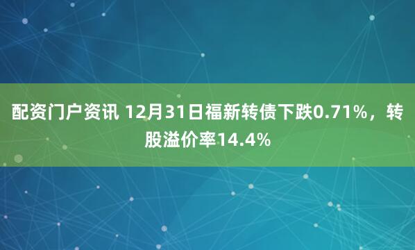 配资门户资讯 12月31日福新转债下跌0.71%,转股溢价率14.4%