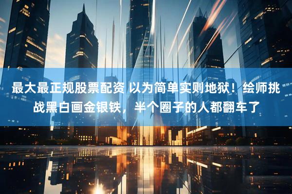 最大最正规股票配资 以为简单实则地狱!绘师挑战黑白画金银铁,半个圈子的人都翻车了