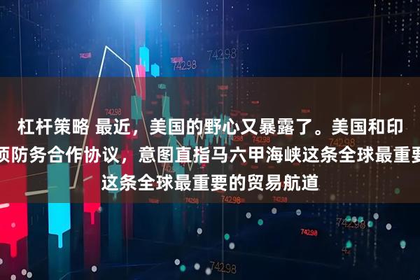 杠杆策略 最近，美国的野心又暴露了。美国和印尼签署了一项防务合作协议，意图直指马六甲海峡这条全球最重要的贸易航道