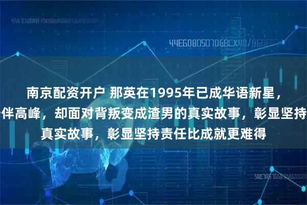 南京配资开户 那英在1995年已成华语新星，为家庭放下光环陪伴高峰，却面对背叛变成渣男的真实故事，彰显坚持责任比成就更难得