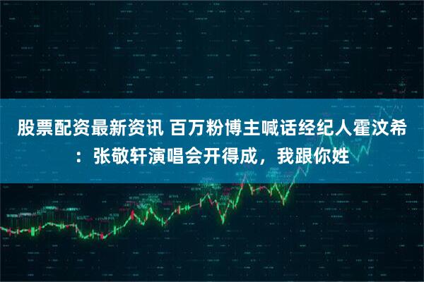 股票配资最新资讯 百万粉博主喊话经纪人霍汶希：张敬轩演唱会开得成，我跟你姓