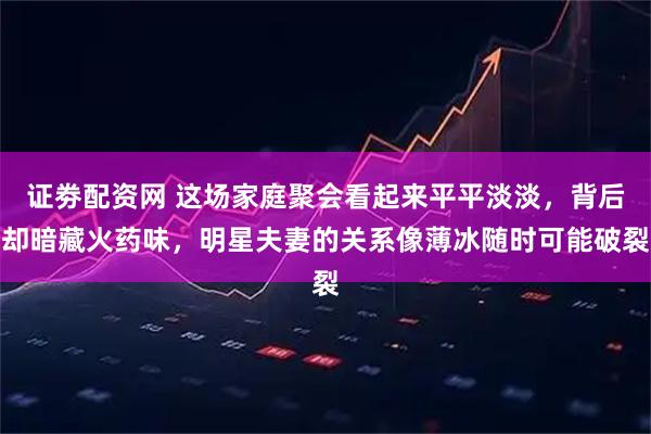 证劵配资网 这场家庭聚会看起来平平淡淡，背后却暗藏火药味，明星夫妻的关系像薄冰随时可能破裂