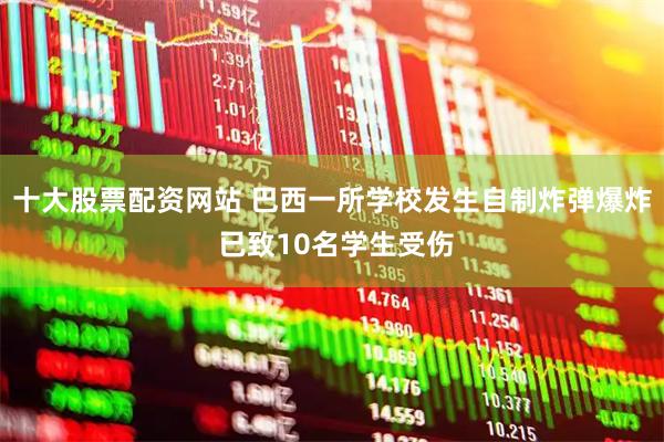 十大股票配资网站 巴西一所学校发生自制炸弹爆炸 已致10名学生受伤
