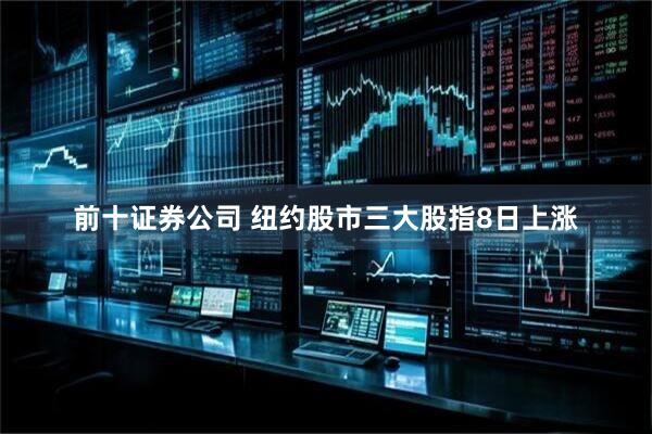 前十证券公司 纽约股市三大股指8日上涨