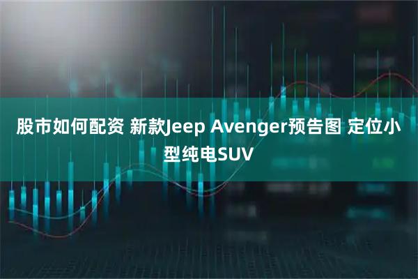 股市如何配资 新款Jeep Avenger预告图 定位小型纯电SUV