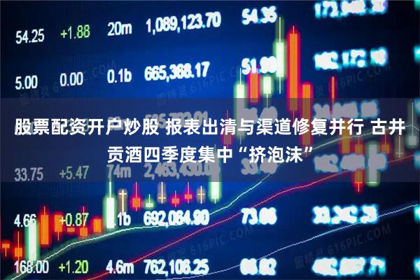 股票配资开户炒股 报表出清与渠道修复并行 古井贡酒四季度集中“挤泡沫”