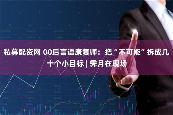 私募配资网 00后言语康复师:把“不可能”拆成几十个小目标 | 霁月在现场