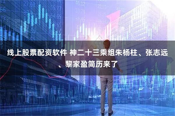 线上股票配资软件 神二十三乘组朱杨柱、张志远、黎家盈简历来了