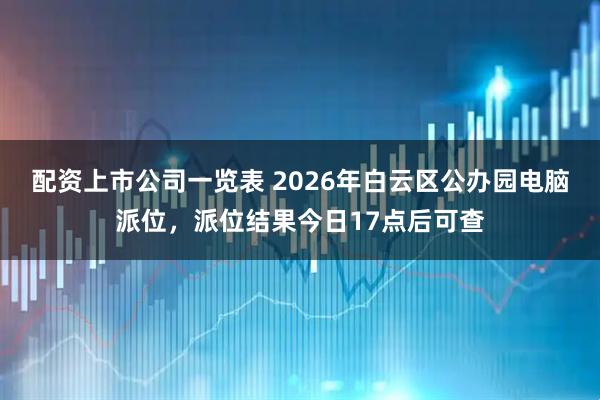 配资上市公司一览表 2026年白云区公办园电脑派位,派位结果今日17点后可查