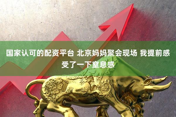 国家认可的配资平台 北京妈妈聚会现场 我提前感受了一下窒息感