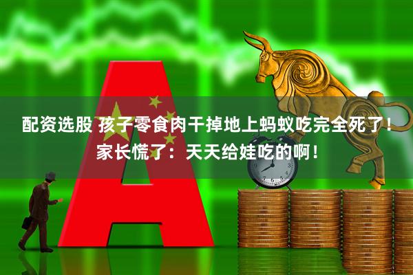 配资选股 孩子零食肉干掉地上蚂蚁吃完全死了！家长慌了：天天给娃吃的啊！