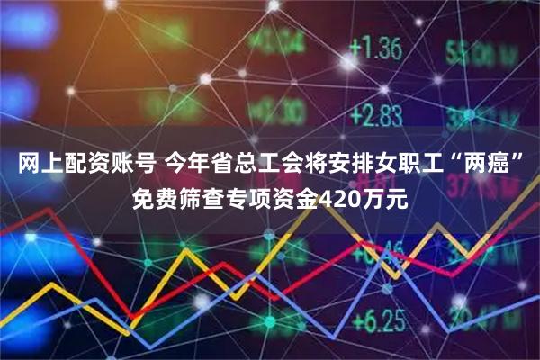 网上配资账号 今年省总工会将安排女职工“两癌”免费筛查专项资金420万元