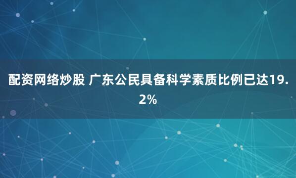 配资网络炒股 广东公民具备科学素质比例已达19.2%