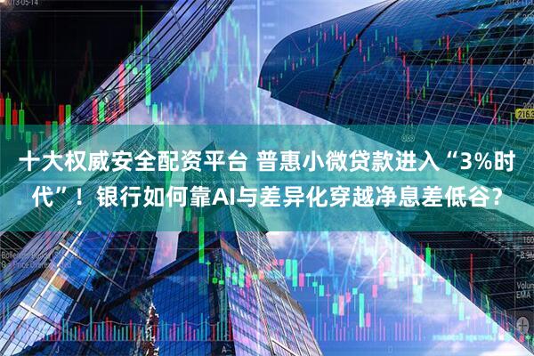 十大权威安全配资平台 普惠小微贷款进入“3%时代”!银行如何靠AI与差异化穿越净息差低谷?