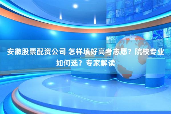 安徽股票配资公司 怎样填好高考志愿？院校专业如何选？专家解读