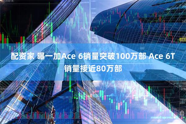 配资家 曝一加Ace 6销量突破100万部 Ace 6T销量接近80万部