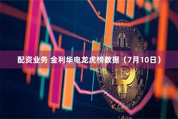 配资业务 金利华电龙虎榜数据（7月10日）