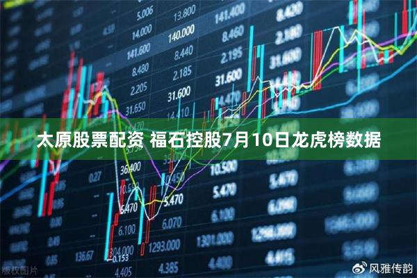 太原股票配资 福石控股7月10日龙虎榜数据